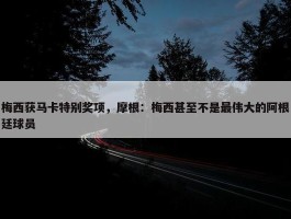 梅西获马卡特别奖项，摩根：梅西甚至不是最伟大的阿根廷球员