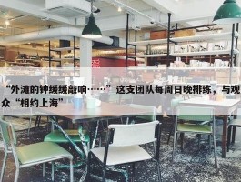 “外滩的钟缓缓敲响……”这支团队每周日晚排练，与观众“相约上海”