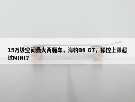 15万级空间最大两厢车，海豹06 GT，操控上限超过MINI？