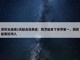 郑钦文连续2天超自信表态：既然能拿下世界第一，我就能赢任何人