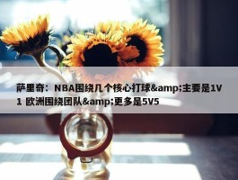 萨里奇：NBA围绕几个核心打球&主要是1V1 欧洲围绕团队&更多是5V5