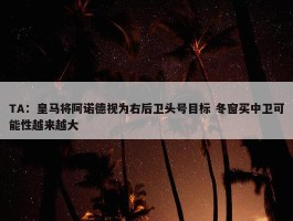 TA：皇马将阿诺德视为右后卫头号目标 冬窗买中卫可能性越来越大