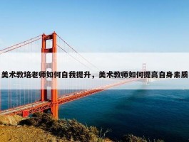 美术教培老师如何自我提升，美术教师如何提高自身素质