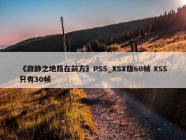 《寂静之地路在前方》PS5_XSX版60帧 XSS只有30帧