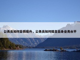 公务员如何自我提升，公务员如何提高自身业务水平