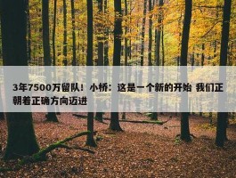 3年7500万留队！小桥：这是一个新的开始 我们正朝着正确方向迈进