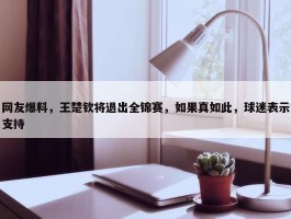 网友爆料，王楚钦将退出全锦赛，如果真如此，球迷表示支持