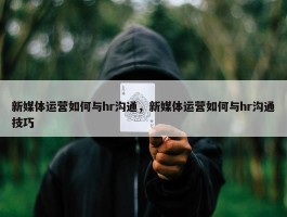 新媒体运营如何与hr沟通，新媒体运营如何与hr沟通技巧