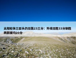 太阳轮休三巨头仍狂轰23三分：外线狂胜33分制胜 两新援均20分