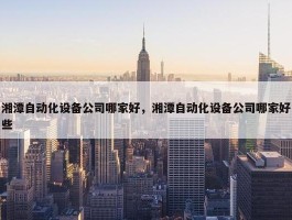 湘潭自动化设备公司哪家好，湘潭自动化设备公司哪家好些