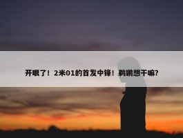 开眼了！2米01的首发中锋！鹈鹕想干嘛？