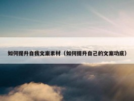 如何提升自我文案素材（如何提升自己的文案功底）