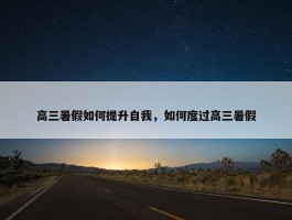 高三暑假如何提升自我，如何度过高三暑假