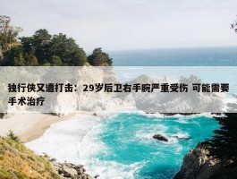 独行侠又遭打击：29岁后卫右手腕严重受伤 可能需要手术治疗