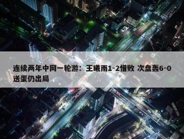 连续两年中网一轮游：王曦雨1-2惜败 次盘轰6-0送蛋仍出局