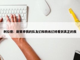 利拉德：新赛季我的队友们和教练们将看到真正的我