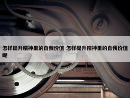 怎样提升精神里的自我价值 怎样提升精神里的自我价值呢