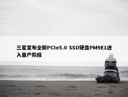 三星宣布全新PCIe5.0 SSD硬盘PM9E1进入量产阶段