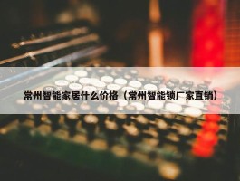 常州智能家居什么价格（常州智能锁厂家直销）