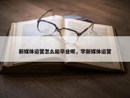 新媒体运营怎么能毕业呢，学新媒体运营