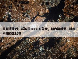 曼联遭重创！或被罚1000万英镑，斯内德嘲讽：滕嗨不如穆里尼奥