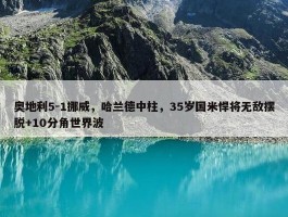 奥地利5-1挪威，哈兰德中柱，35岁国米悍将无敌摆脱+10分角世界波