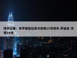 球衣记者：布罗格登在奇才将穿15号球衣 萨迪克-贝穿14号