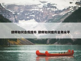 律师如何自我提升 律师如何提升业务水平