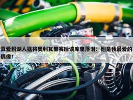 真爱粉湖人猛将奥利瓦里赛后谈库里落泪：他是我最爱的偶像！