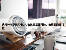 头号种子萨巴伦卡2-0击败西尼亚科娃，收获武网开门红