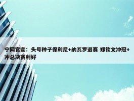 宁网官宣：头号种子保利尼+纳瓦罗退赛 郑钦文冲冠+冲总决赛利好