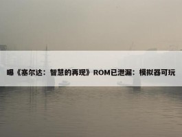 曝《塞尔达：智慧的再现》ROM已泄漏：模拟器可玩