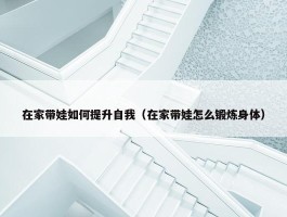 在家带娃如何提升自我（在家带娃怎么锻炼身体）