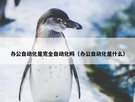 办公自动化是完全自动化吗（办公自动化是什么）