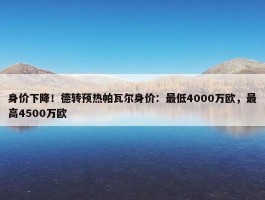 身价下降！德转预热帕瓦尔身价：最低4000万欧，最高4500万欧