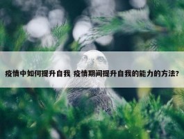 疫情中如何提升自我 疫情期间提升自我的能力的方法?