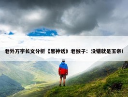 老外万字长文分析《黑神话》老猴子：没错就是玉帝！