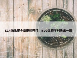 S14淘汰赛今日继续开打：BLG出师不利先丢一局