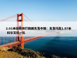 2.01米琼斯将打鹈鹕先发中锋：先发均高1.97米 科尔又坑一队