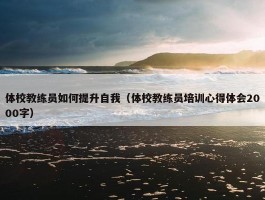 体校教练员如何提升自我（体校教练员培训心得体会2000字）