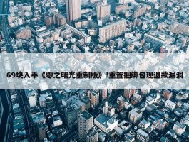 69块入手《零之曙光重制版》!重置捆绑包现退款漏洞