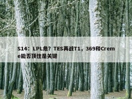 S14：LPL危？TES再战T1，369和Creme能否顶住是关键