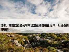 记者：穆西亚拉髋关节不适正在接受强化治疗，以准备周日联赛