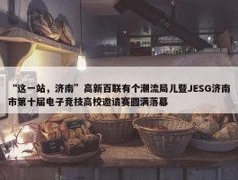 “这一站，济南”高新百联有个潮流局儿暨JESG济南市第十届电子竞技高校邀请赛圆满落幕