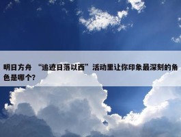 明日方舟 “追迹日落以西”活动里让你印象最深刻的角色是哪个？