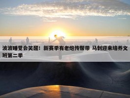 波波睡觉会笑醒！新赛季有老炮传帮带 马刺迎来培养文班第二季