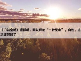 《门前宝地》遭群嘲，网友评论“一针见血”，向佐，这次该醒醒了