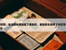 默森：每当滕哈格面临下课危机，曼联就会击败下半区球队