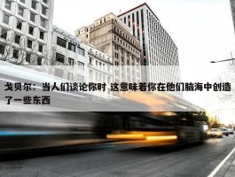 戈贝尔：当人们谈论你时 这意味着你在他们脑海中创造了一些东西