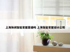 上海休闲智能家居靠谱吗 上海智能家居设计公司